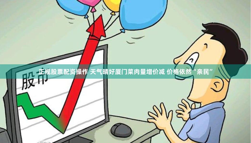 正规股票配资操作 天气晴好厦门菜肉量增价减 价格依然“亲民”