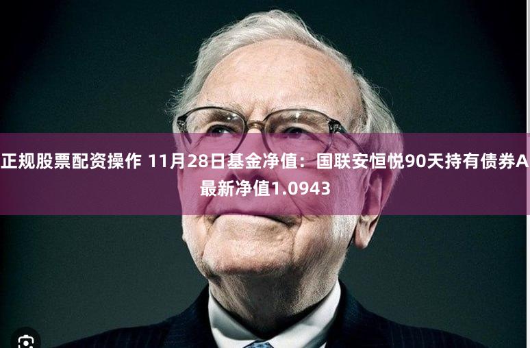正规股票配资操作 11月28日基金净值：国联安恒悦90天持有债券A最新净值1.0943