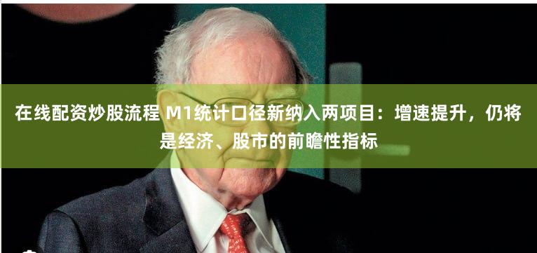 在线配资炒股流程 M1统计口径新纳入两项目：增速提升，仍将是经济、股市的前瞻性指标