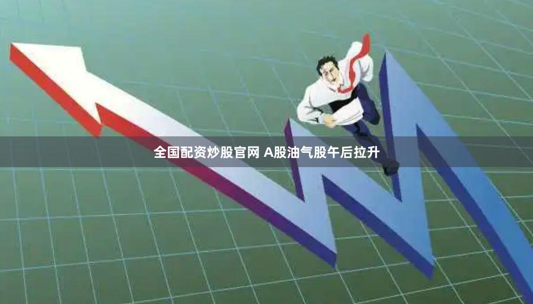 全国配资炒股官网 A股油气股午后拉升