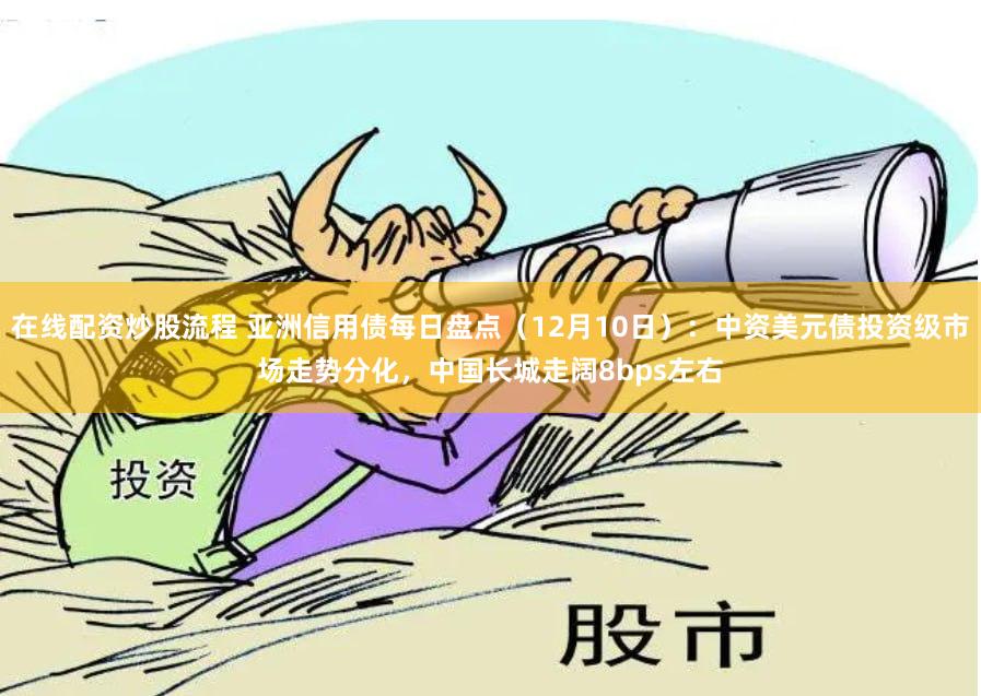 在线配资炒股流程 亚洲信用债每日盘点（12月10日）：中资美元债投资级市场走势分化，中国长城走阔8bps左右