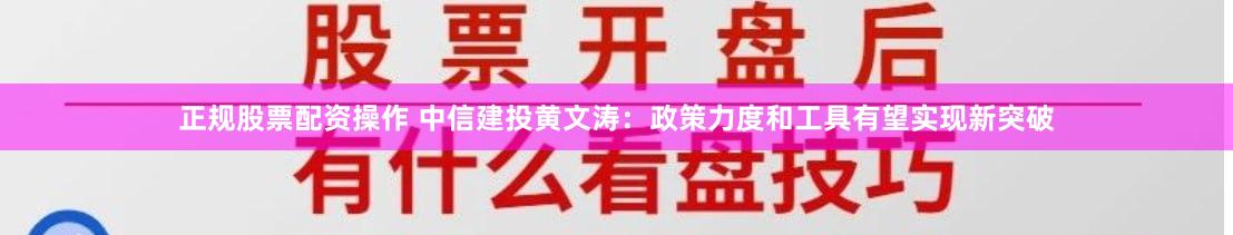 正规股票配资操作 中信建投黄文涛：政策力度和工具有望实现新突破