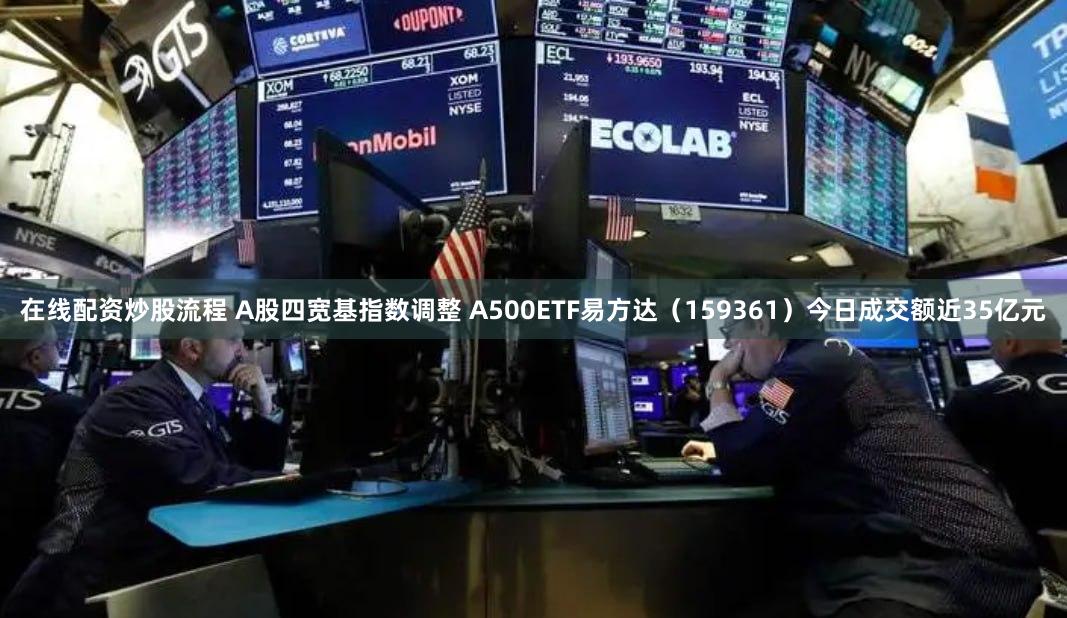 在线配资炒股流程 A股四宽基指数调整 A500ETF易方达（159361）今日成交额近35亿元