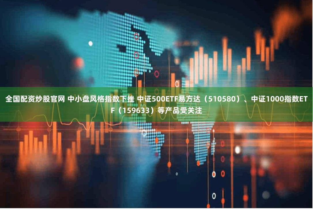 全国配资炒股官网 中小盘风格指数下挫 中证500ETF易方达（510580）、中证1000指数ETF（159633）等产品受关注