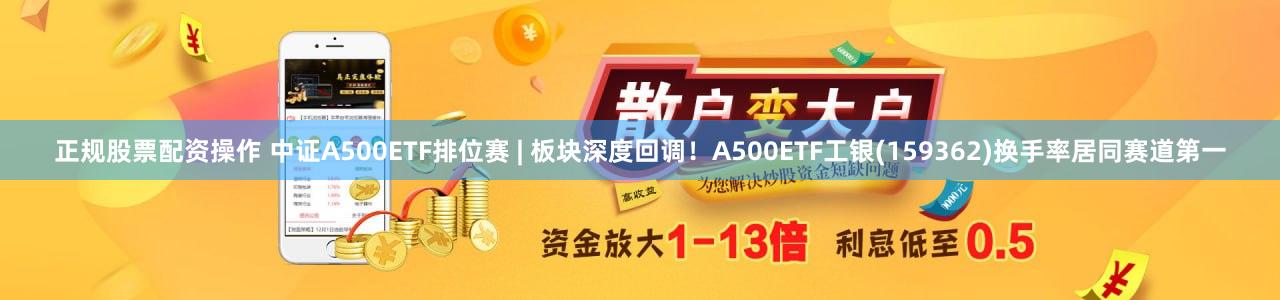 正规股票配资操作 中证A500ETF排位赛 | 板块深度回调！A500ETF工银(159362)换手率居同赛道第一