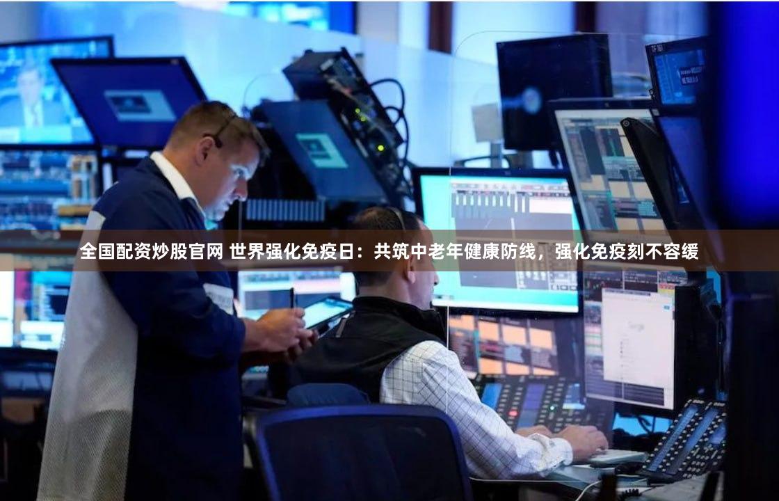 全国配资炒股官网 世界强化免疫日：共筑中老年健康防线，强化免疫刻不容缓