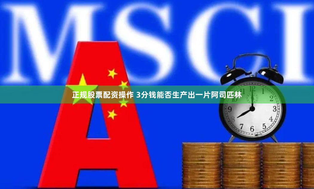 正规股票配资操作 3分钱能否生产出一片阿司匹林