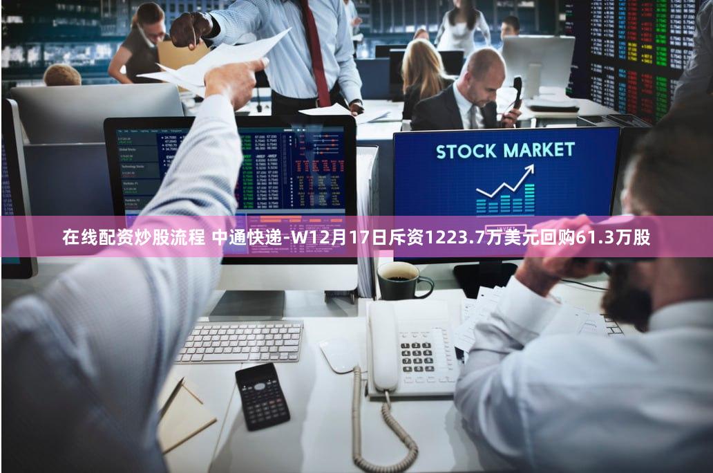 在线配资炒股流程 中通快递-W12月17日斥资1223.7万美元回购61.3万股