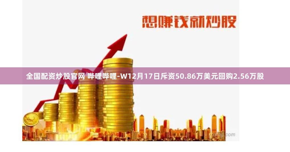 全国配资炒股官网 哔哩哔哩-W12月17日斥资50.86万美元回购2.56万股