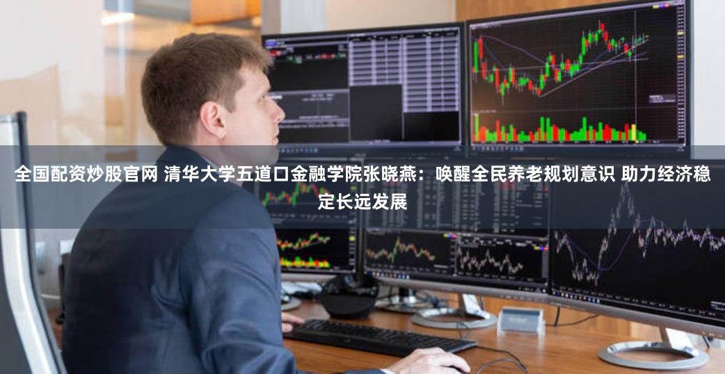 全国配资炒股官网 清华大学五道口金融学院张晓燕：唤醒全民养老规划意识 助力经济稳定长远发展
