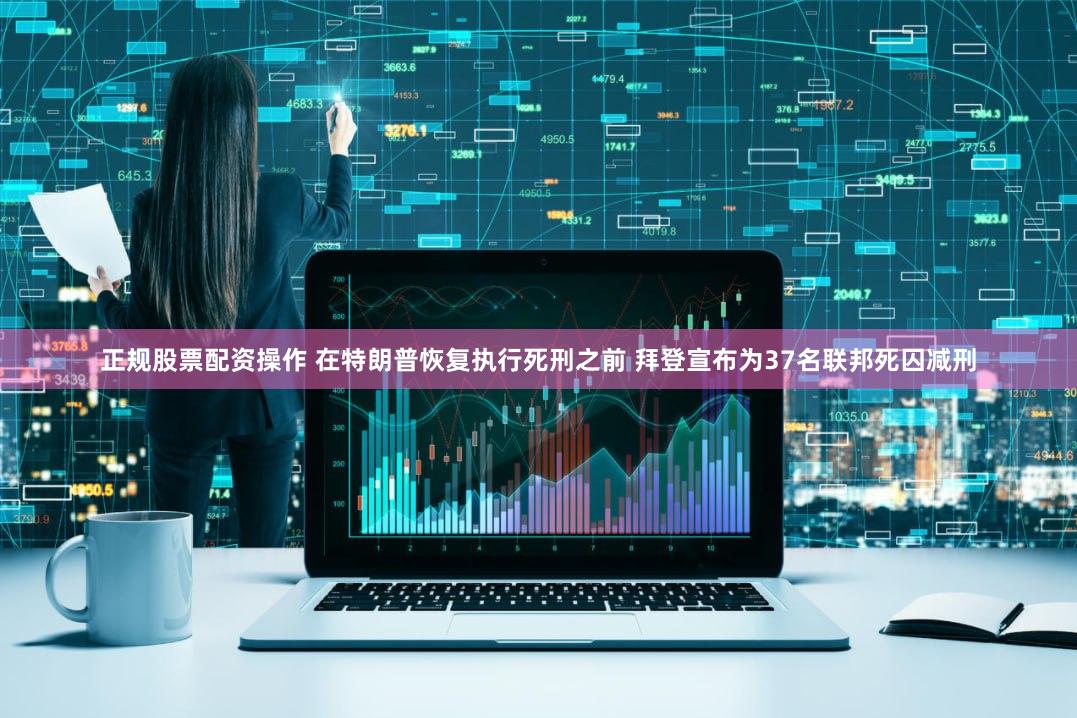 正规股票配资操作 在特朗普恢复执行死刑之前 拜登宣布为37名联邦死囚减刑