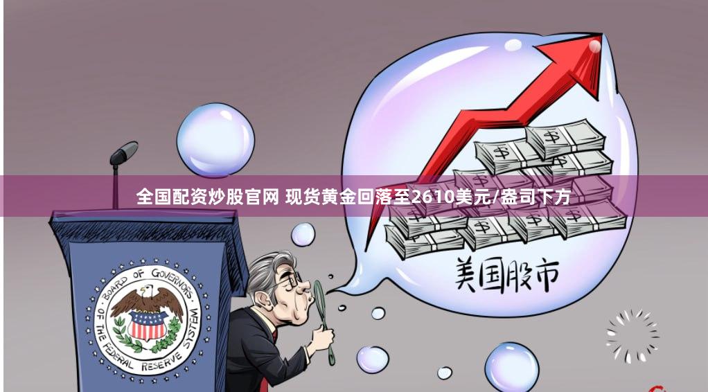 全国配资炒股官网 现货黄金回落至2610美元/盎司下方
