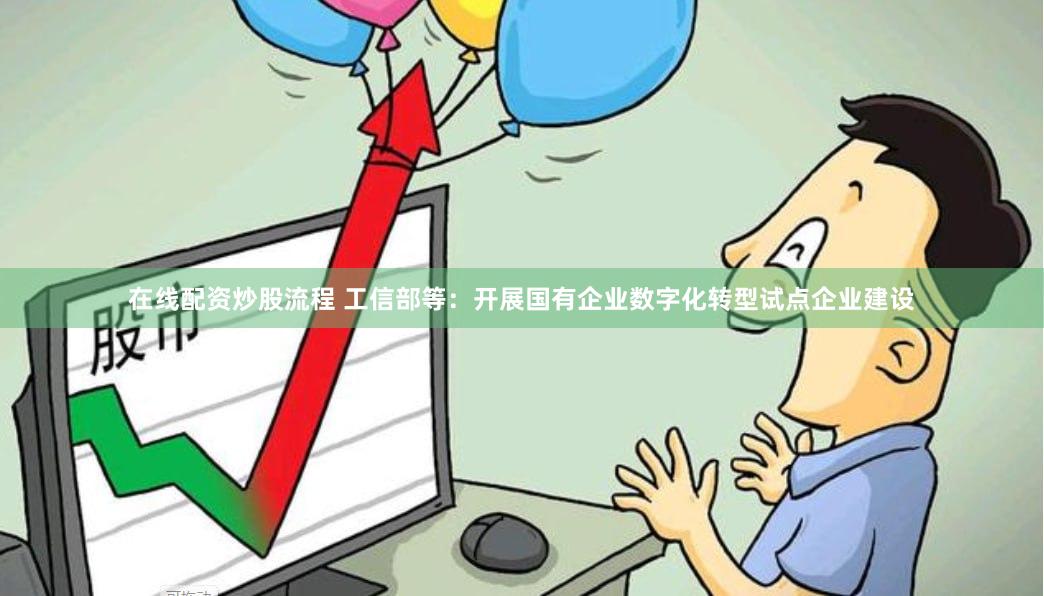 在线配资炒股流程 工信部等：开展国有企业数字化转型试点企业建设
