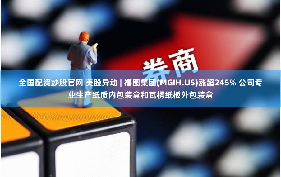 全国配资炒股官网 美股异动 | 禧图集团(MGIH.US)涨超245% 公司专业生产纸质内包装盒和瓦楞纸板外包装盒