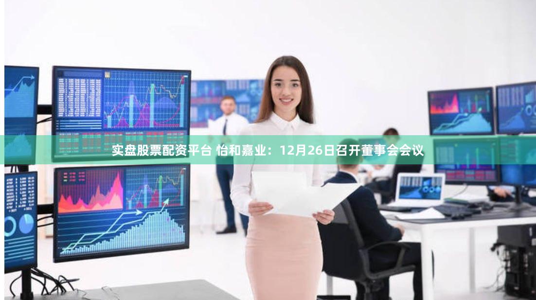 实盘股票配资平台 怡和嘉业：12月26日召开董事会会议