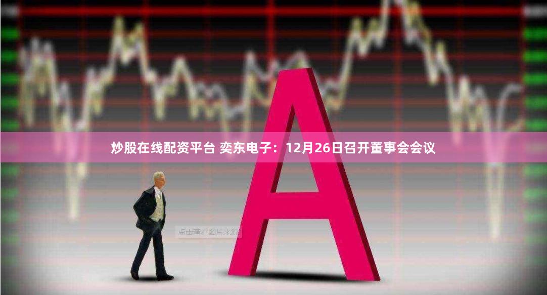 炒股在线配资平台 奕东电子：12月26日召开董事会会议
