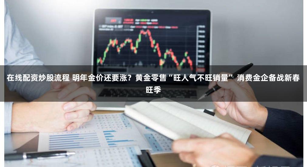 在线配资炒股流程 明年金价还要涨？黄金零售“旺人气不旺销量” 消费金企备战新春旺季