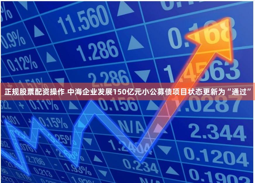 正规股票配资操作 中海企业发展150亿元小公募债项目状态更新为“通过”