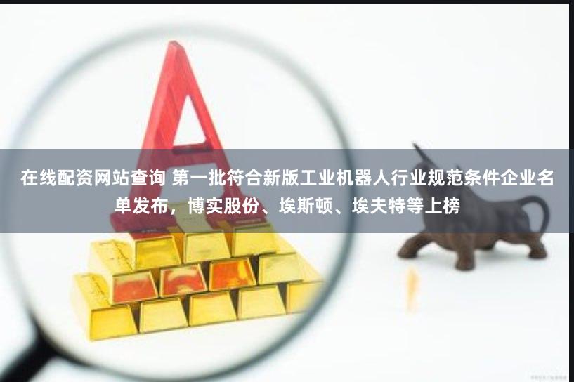 在线配资网站查询 第一批符合新版工业机器人行业规范条件企业名单发布，博实股份、埃斯顿、埃夫特等上榜