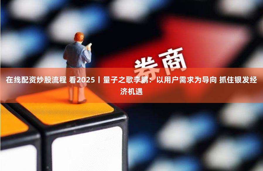 在线配资炒股流程 看2025丨量子之歌李鹏：以用户需求为导向 抓住银发经济机遇