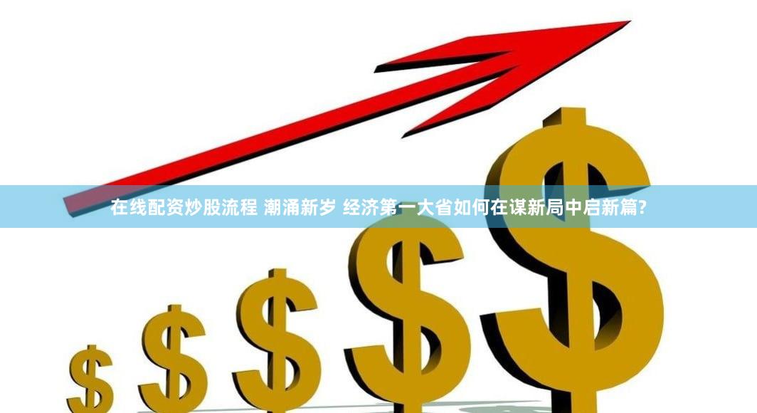 在线配资炒股流程 潮涌新岁 经济第一大省如何在谋新局中启新篇?