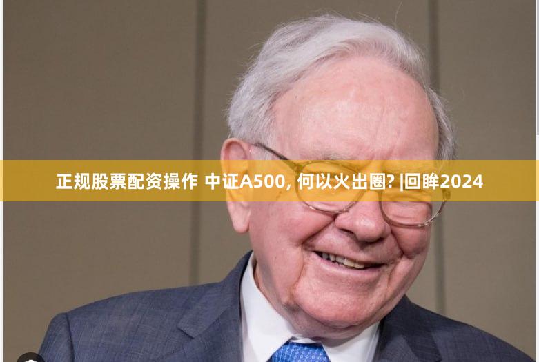 正规股票配资操作 中证A500, 何以火出圈? |回眸2024