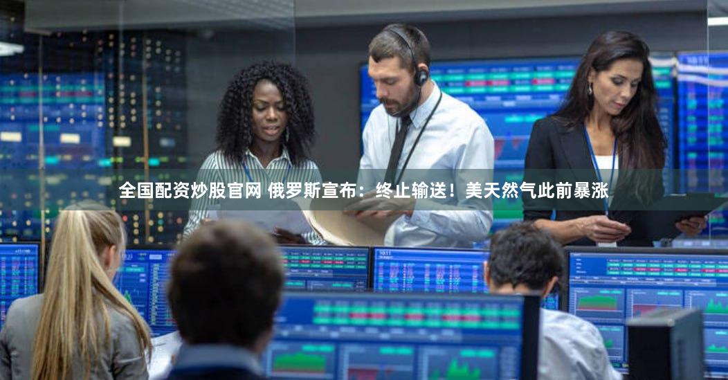 全国配资炒股官网 俄罗斯宣布：终止输送！美天然气此前暴涨