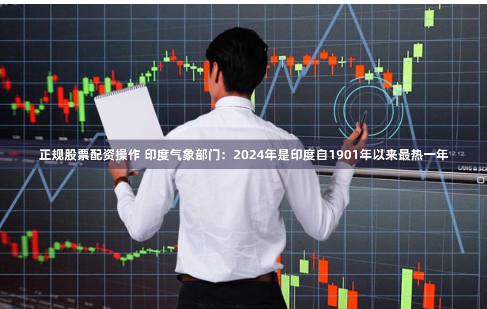 正规股票配资操作 印度气象部门：2024年是印度自1901年以来最热一年