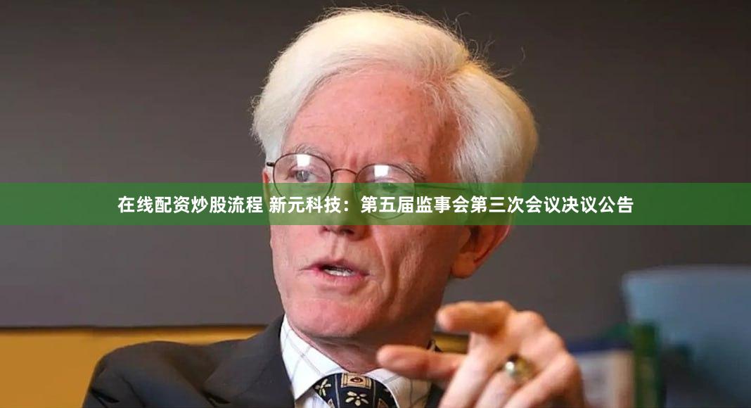 在线配资炒股流程 新元科技：第五届监事会第三次会议决议公告