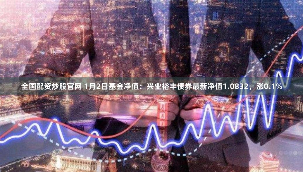 全国配资炒股官网 1月2日基金净值：兴业裕丰债券最新净值1.0832，涨0.1%