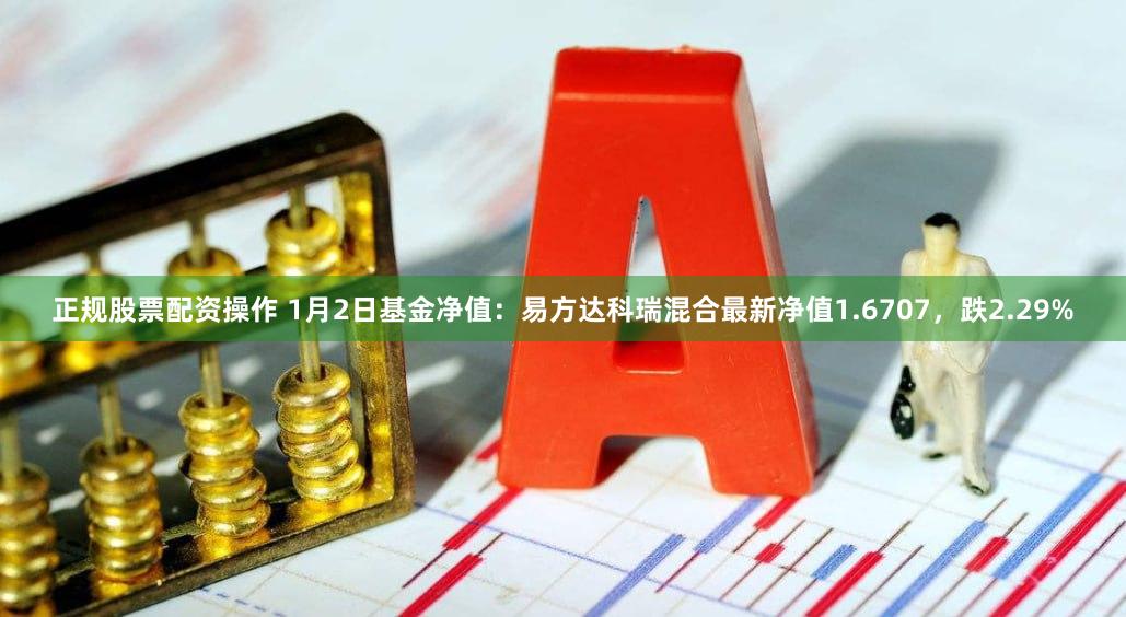 正规股票配资操作 1月2日基金净值：易方达科瑞混合最新净值1.6707，跌2.29%