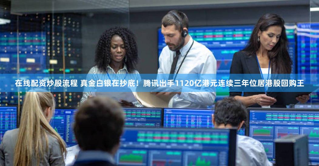 在线配资炒股流程 真金白银在抄底！腾讯出手1120亿港元连续三年位居港股回购王