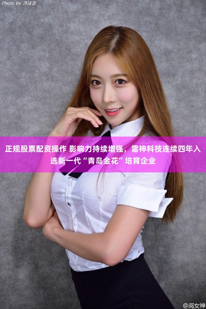 正规股票配资操作 影响力持续增强，雷神科技连续四年入选新一代“青岛金花”培育企业