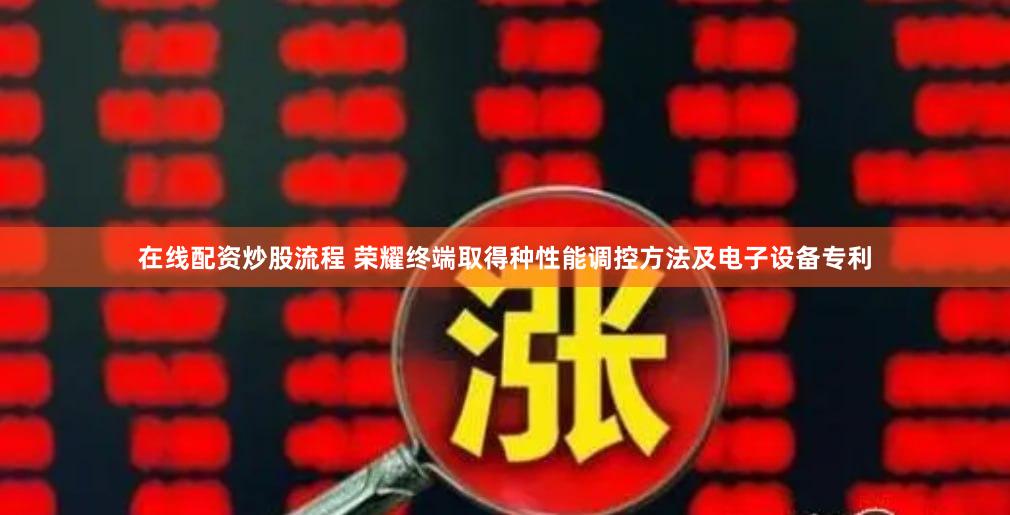 在线配资炒股流程 荣耀终端取得种性能调控方法及电子设备专利