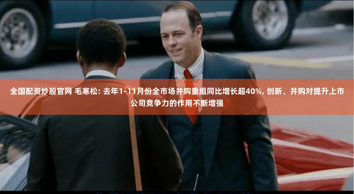 全国配资炒股官网 毛寒松: 去年1-11月份全市场并购重组同比增长超40%, 创新、并购对提升上市公司竞争力的作用不断增强