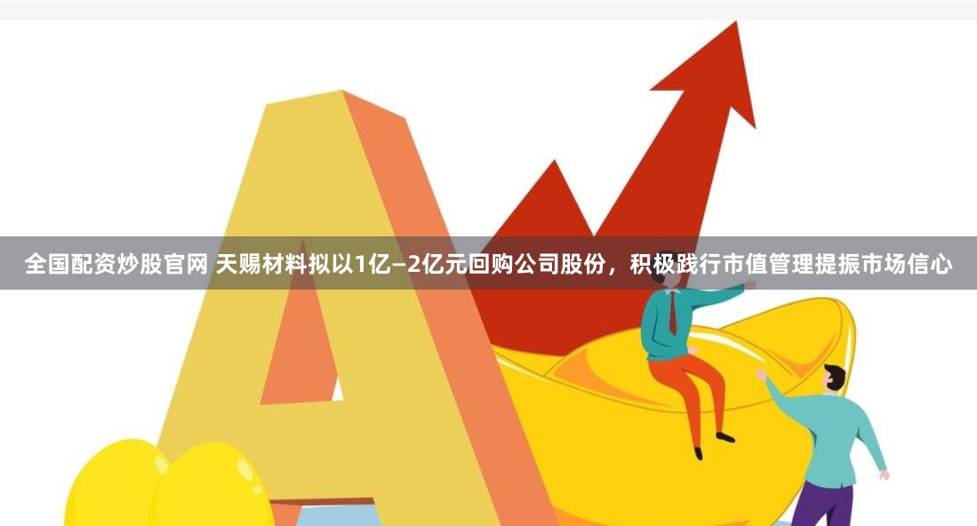 全国配资炒股官网 天赐材料拟以1亿—2亿元回购公司股份，积极践行市值管理提振市场信心