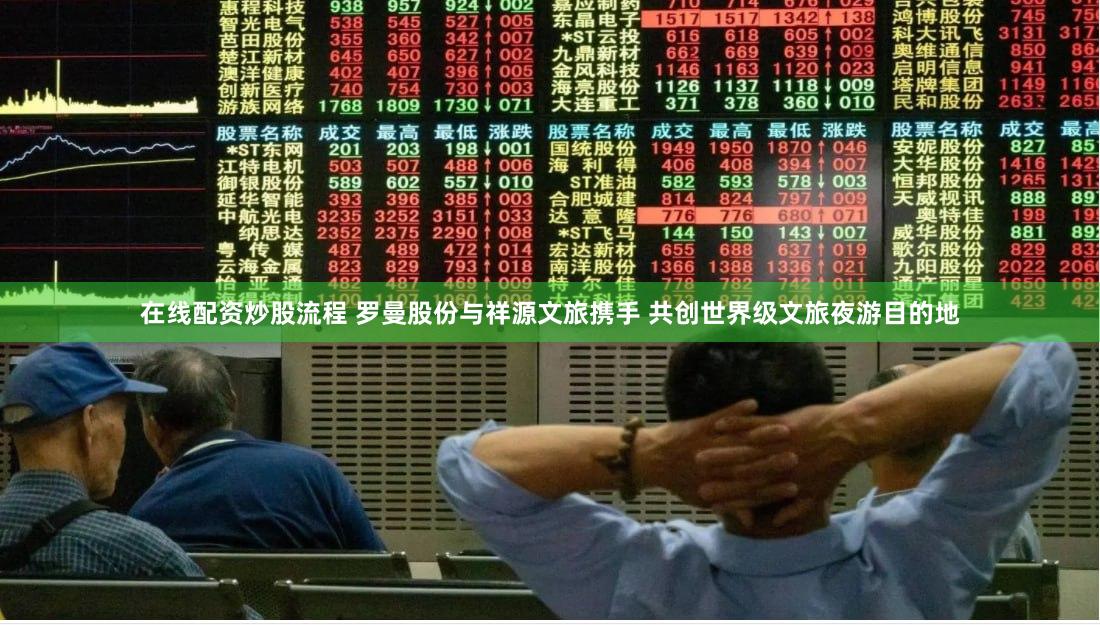 在线配资炒股流程 罗曼股份与祥源文旅携手 共创世界级文旅夜游目的地
