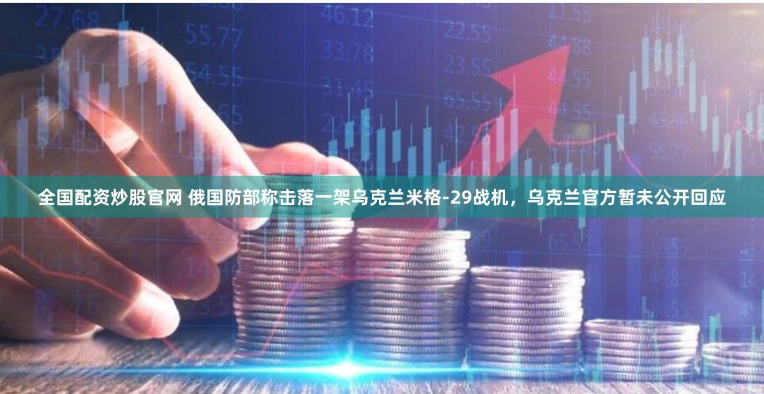 全国配资炒股官网 俄国防部称击落一架乌克兰米格-29战机，乌克兰官方暂未公开回应