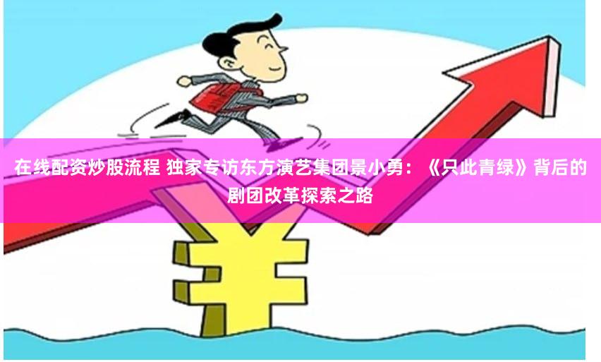 在线配资炒股流程 独家专访东方演艺集团景小勇：《只此青绿》背后的剧团改革探索之路