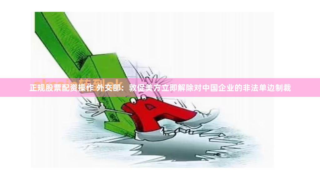 正规股票配资操作 外交部：敦促美方立即解除对中国企业的非法单边制裁