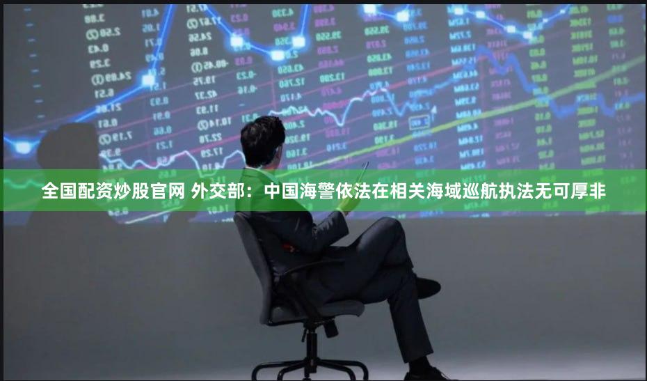 全国配资炒股官网 外交部：中国海警依法在相关海域巡航执法无可厚非