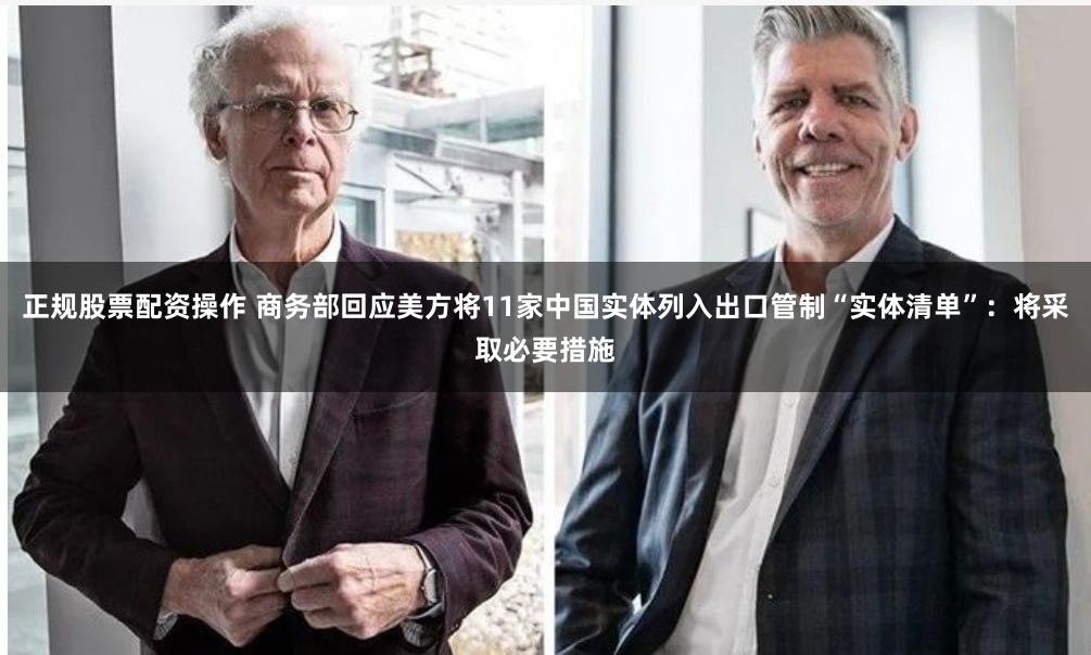 正规股票配资操作 商务部回应美方将11家中国实体列入出口管制“实体清单”：将采取必要措施