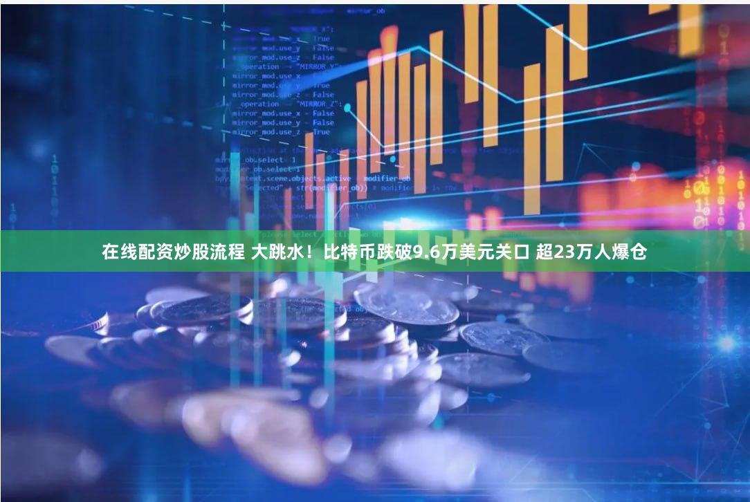在线配资炒股流程 大跳水！比特币跌破9.6万美元关口 超23万人爆仓
