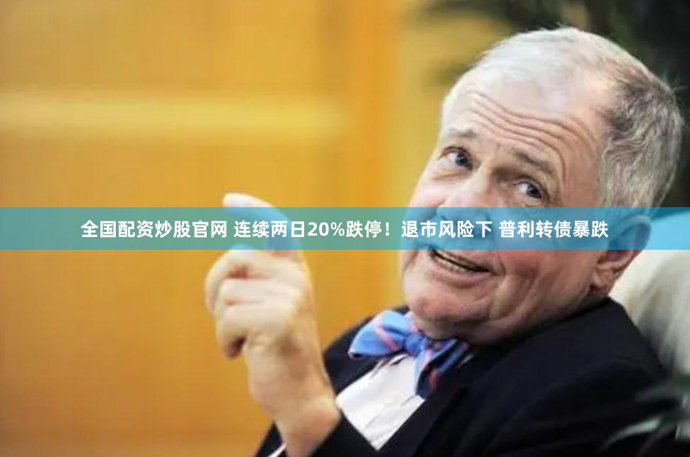 全国配资炒股官网 连续两日20%跌停！退市风险下 普利转债暴跌