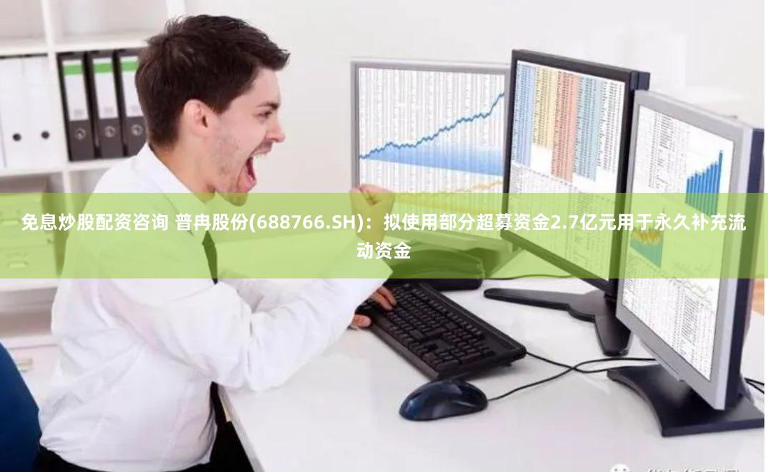 免息炒股配资咨询 普冉股份(688766.SH)：拟使用部分超募资金2.7亿元用于永久补充流动资金