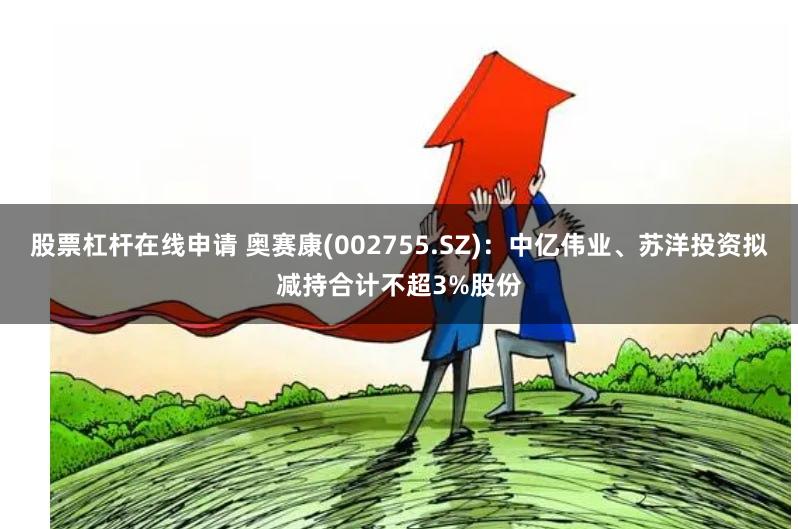 股票杠杆在线申请 奥赛康(002755.SZ)：中亿伟业、苏洋投资拟减持合计不超3%股份