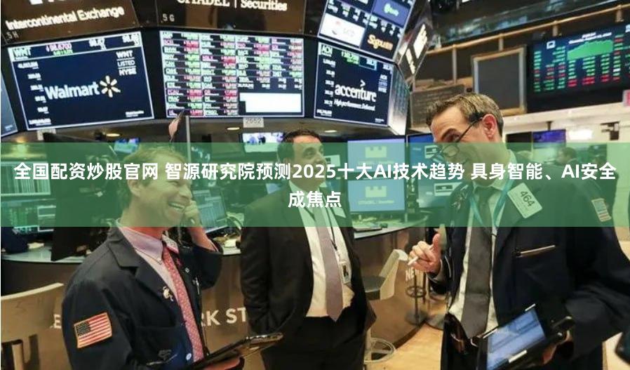 全国配资炒股官网 智源研究院预测2025十大AI技术趋势 具身智能、AI安全成焦点