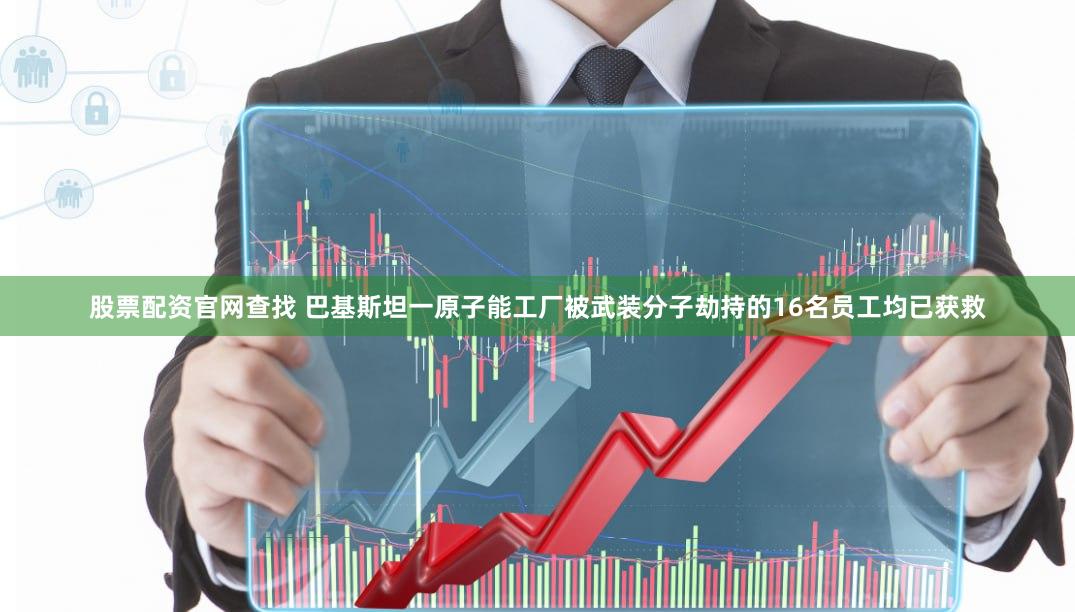 股票配资官网查找 巴基斯坦一原子能工厂被武装分子劫持的16名员工均已获救