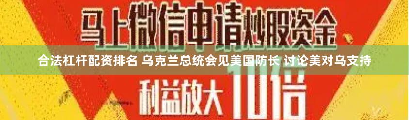 合法杠杆配资排名 乌克兰总统会见美国防长 讨论美对乌支持