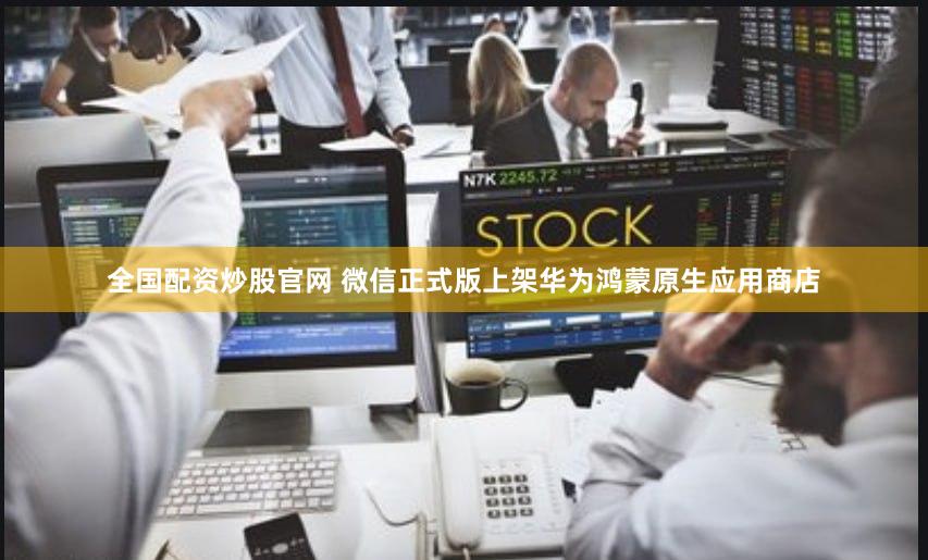 全国配资炒股官网 微信正式版上架华为鸿蒙原生应用商店